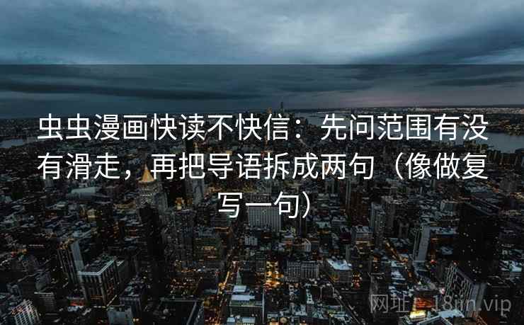 虫虫漫画快读不快信：先问范围有没有滑走，再把导语拆成两句（像做复写一句）