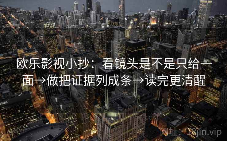 欧乐影视小抄：看镜头是不是只给一面→做把证据列成条→读完更清醒