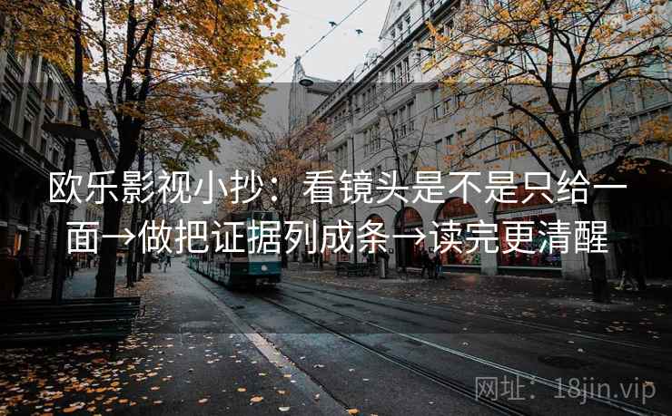 欧乐影视小抄：看镜头是不是只给一面→做把证据列成条→读完更清醒