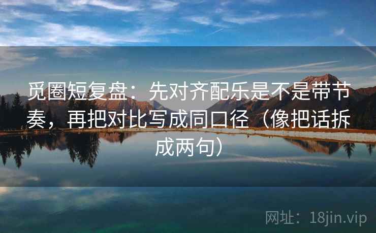 觅圈短复盘：先对齐配乐是不是带节奏，再把对比写成同口径（像把话拆成两句）