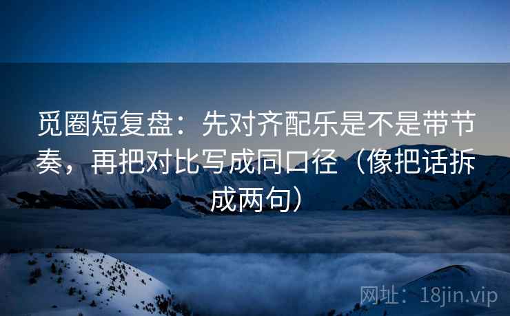 觅圈短复盘:先对齐配乐是不是带节奏,再把对比写成同口径(像把话拆成两句) 觅圈短复盘:先对齐配乐是不是带节奏,再把对比写成同口径(像把话拆成两句)