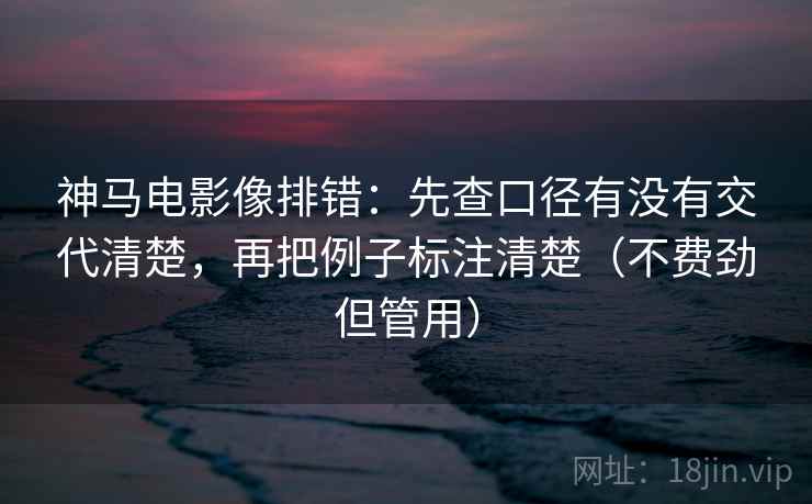 神马电影像排错:先查口径有没有交代清楚,再把例子标注清楚(不费劲但管用) 神马电影像排错:先查口径有没有交代清楚,再把例子标注清楚(不费劲但管用)
