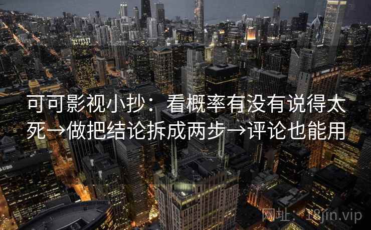 可可影视小抄：看概率有没有说得太死→做把结论拆成两步→评论也能用