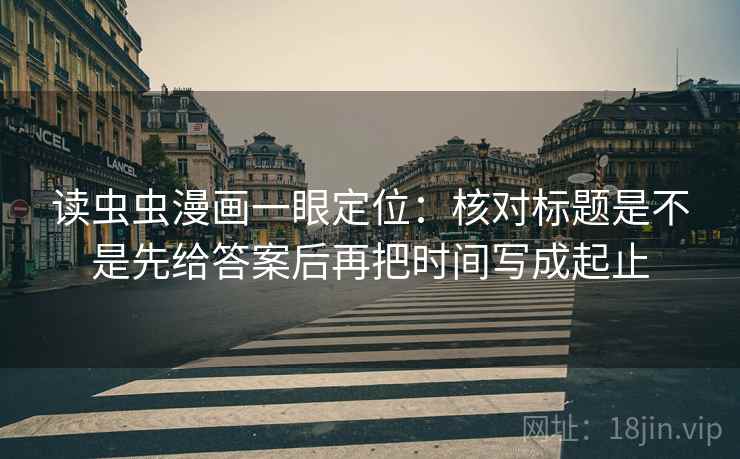 读虫虫漫画一眼定位：核对标题是不是先给答案后再把时间写成起止