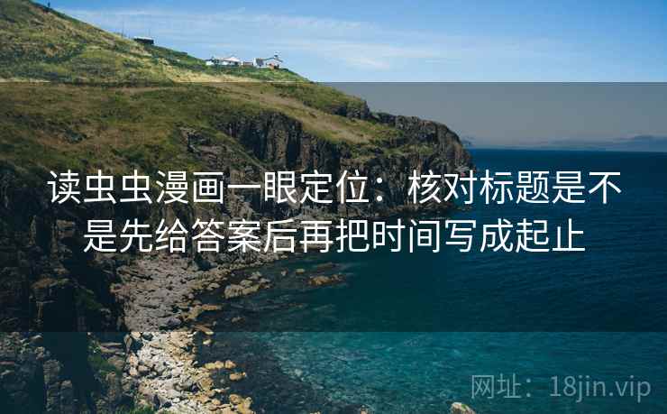读虫虫漫画一眼定位:核对标题是不是先给答案后再把时间写成起止 读虫虫漫画一眼定位:核对标题是不是先给答案后再把时间写成起止