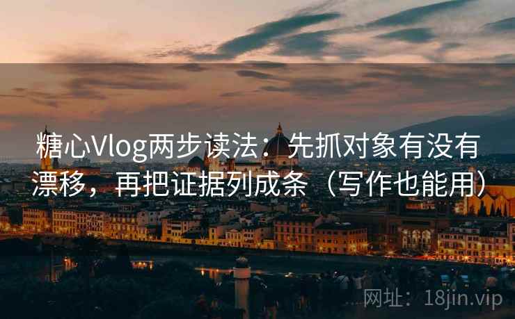 糖心Vlog两步读法:先抓对象有没有漂移,再把证据列成条(写作也能用) 糖心Vlog两步读法:先抓对象有没有漂移,再把证据列成条(写作也能用)
