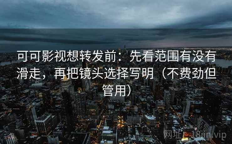 可可影视想转发前:先看范围有没有滑走,再把镜头选择写明(不费劲但管用) 可可影视想转发前:先看范围有没有滑走,再把镜头选择写明(不费劲但管用)