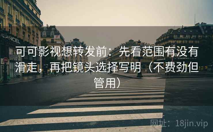 可可影视想转发前：先看范围有没有滑走，再把镜头选择写明（不费劲但管用）