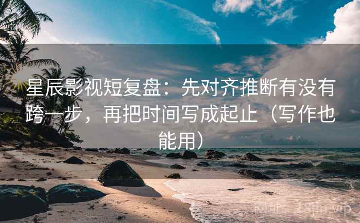 星辰影视短复盘：先对齐推断有没有跨一步，再把时间写成起止（写作也能用）