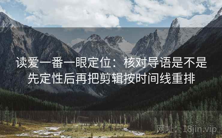 读爱一番一眼定位:核对导语是不是先定性后再把剪辑按时间线重排 读爱一番一眼定位:核对导语是不是先定性后再把剪辑按时间线重排