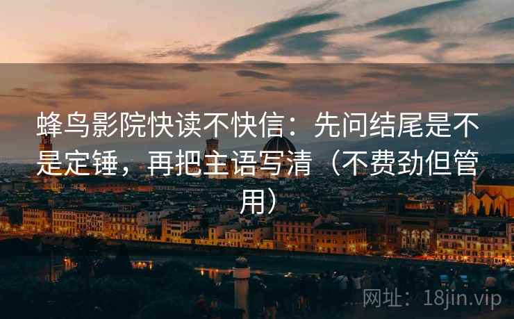 蜂鸟影院快读不快信:先问结尾是不是定锤,再把主语写清(不费劲但管用) 蜂鸟影院快读不快信:先问结尾是不是定锤,再把主语写清(不费劲但管用)