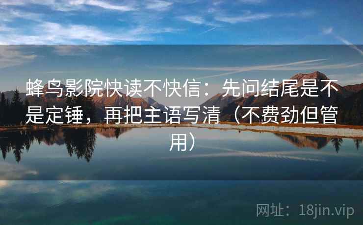 蜂鸟影院快读不快信：先问结尾是不是定锤，再把主语写清（不费劲但管用）