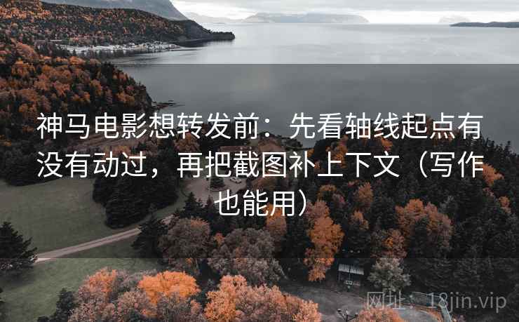 神马电影想转发前：先看轴线起点有没有动过，再把截图补上下文（写作也能用）