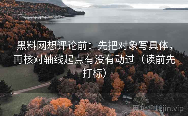 黑料网想评论前：先把对象写具体，再核对轴线起点有没有动过（读前先打标）