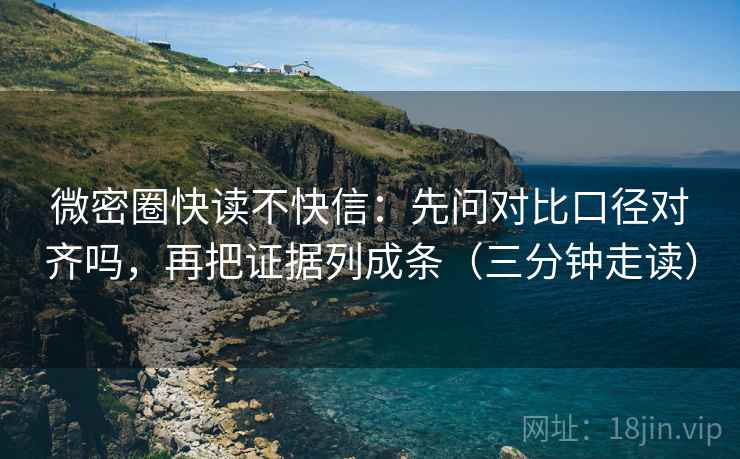 微密圈快读不快信：先问对比口径对齐吗，再把证据列成条（三分钟走读）