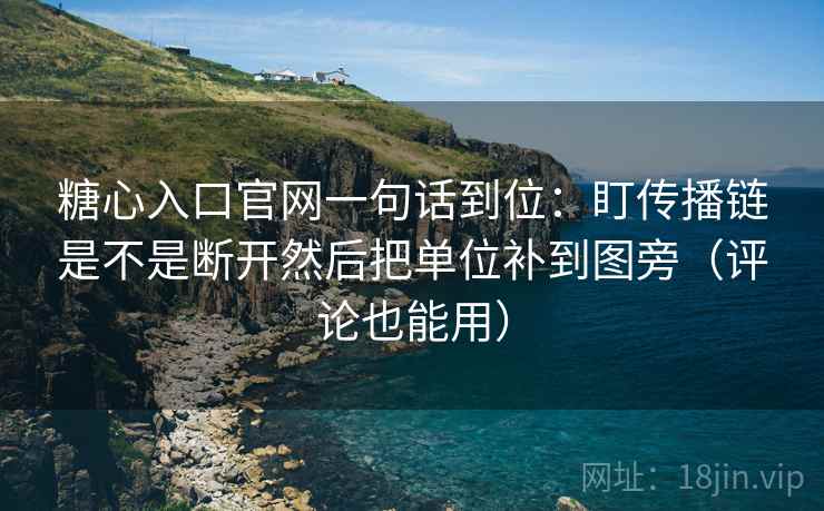 糖心入口官网一句话到位:盯传播链是不是断开然后把单位补到图旁(评论也能用) 糖心入口官网一句话到位:盯传播链是不是断开然后把单位补到图旁(评论也能用)