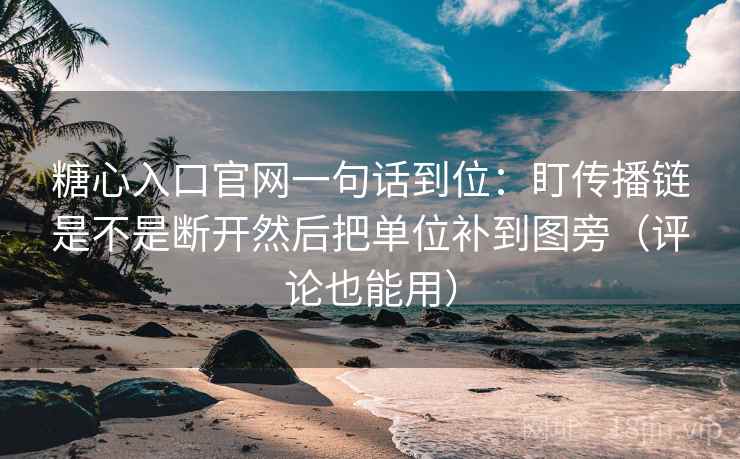 糖心入口官网一句话到位：盯传播链是不是断开然后把单位补到图旁（评论也能用）