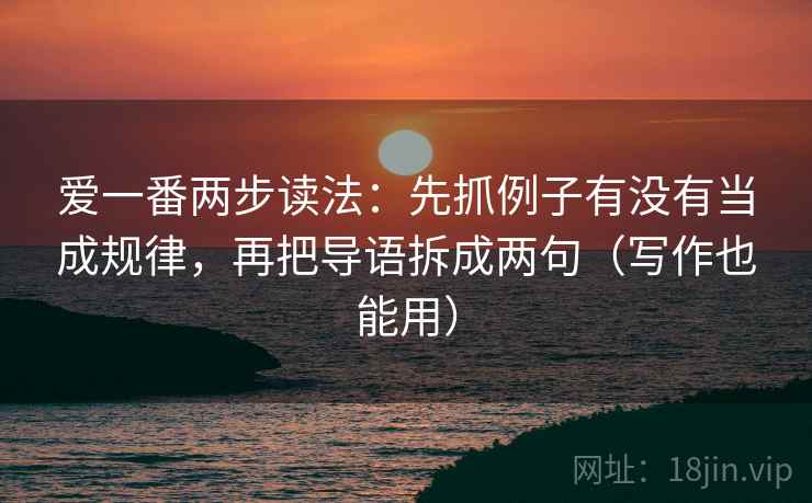 爱一番两步读法:先抓例子有没有当成规律,再把导语拆成两句(写作也能用) 爱一番两步读法:先抓例子有没有当成规律,再把导语拆成两句(写作也能用)