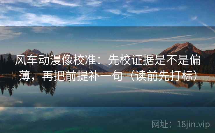风车动漫像校准:先校证据是不是偏薄,再把前提补一句(读前先打标) 风车动漫像校准:先校证据是不是偏薄,再把前提补一句(读前先打标)