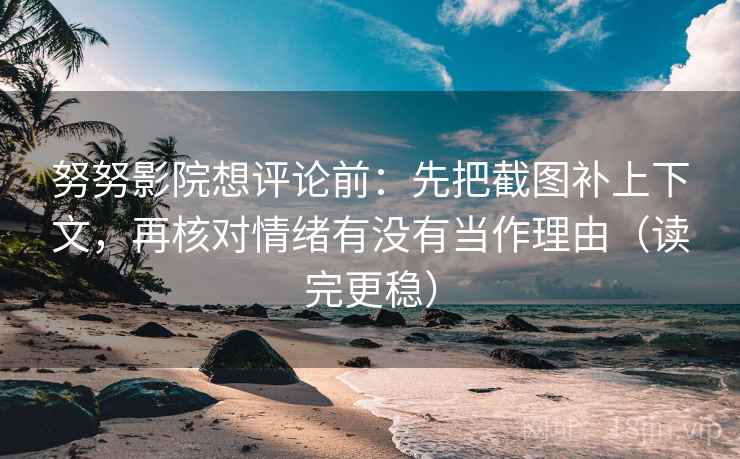 努努影院想评论前：先把截图补上下文，再核对情绪有没有当作理由（读完更稳）