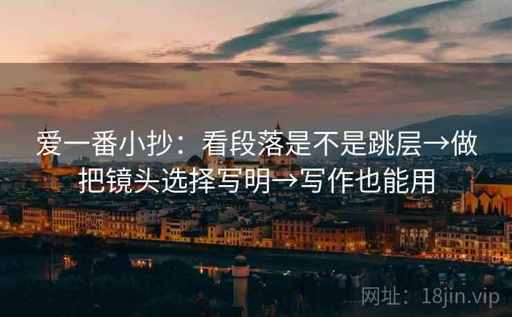 爱一番小抄：看段落是不是跳层→做把镜头选择写明→写作也能用