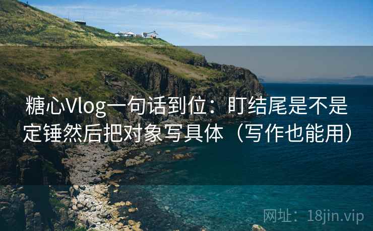 糖心Vlog一句话到位:盯结尾是不是定锤然后把对象写具体(写作也能用) 糖心Vlog一句话到位:盯结尾是不是定锤然后把对象写具体(写作也能用)