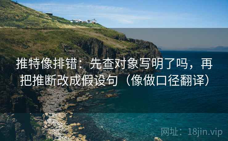 推特像排错:先查对象写明了吗,再把推断改成假设句(像做口径翻译) 推特像排错:先查对象写明了吗,再把推断改成假设句(像做口径翻译)