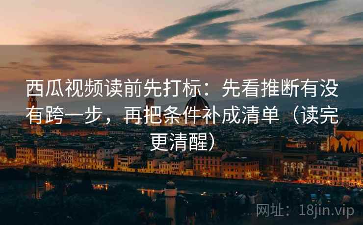 西瓜视频读前先打标:先看推断有没有跨一步,再把条件补成清单(读完更清醒) 西瓜视频读前先打标:先看推断有没有跨一步,再把条件补成清单(读完更清醒)