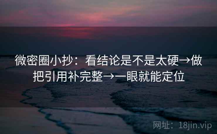 微密圈小抄：看结论是不是太硬→做把引用补完整→一眼就能定位