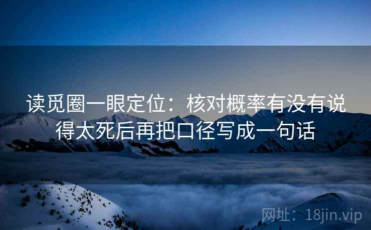 读觅圈一眼定位:核对概率有没有说得太死后再把口径写成一句话 读觅圈一眼定位:核对概率有没有说得太死后再把口径写成一句话