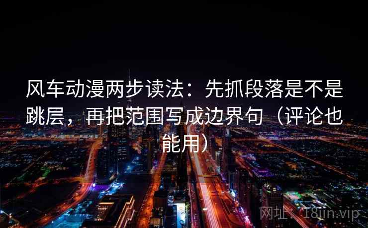 风车动漫两步读法：先抓段落是不是跳层，再把范围写成边界句（评论也能用）