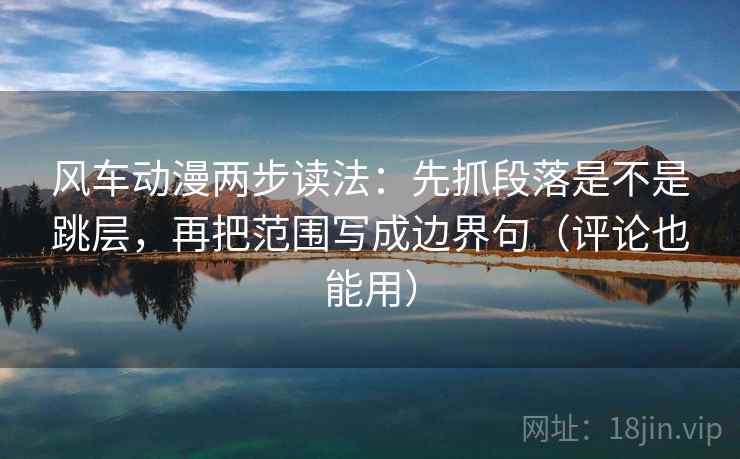 风车动漫两步读法:先抓段落是不是跳层,再把范围写成边界句(评论也能用) 风车动漫两步读法:先抓段落是不是跳层,再把范围写成边界句(评论也能用)