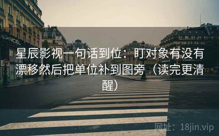 星辰影视一句话到位：盯对象有没有漂移然后把单位补到图旁（读完更清醒）