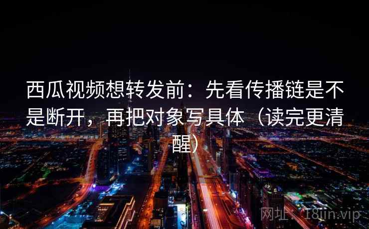 西瓜视频想转发前:先看传播链是不是断开,再把对象写具体(读完更清醒) 西瓜视频想转发前:先看传播链是不是断开,再把对象写具体(读完更清醒)