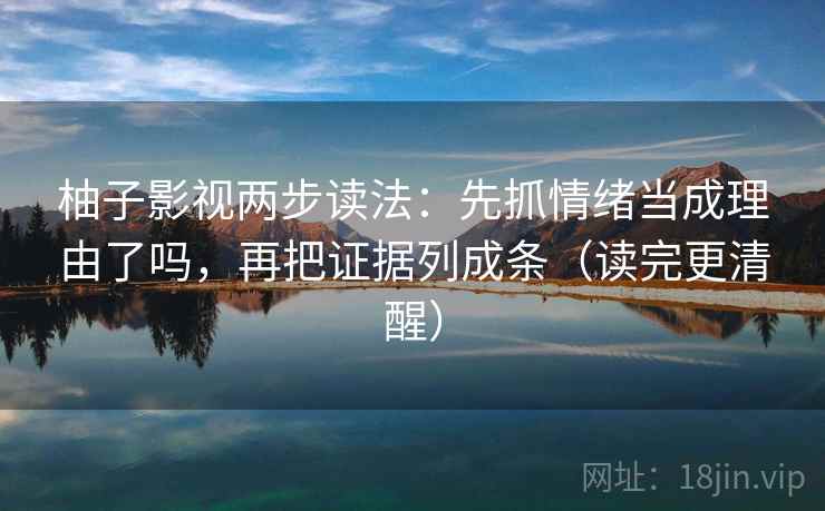 柚子影视两步读法:先抓情绪当成理由了吗,再把证据列成条(读完更清醒) 柚子影视两步读法:先抓情绪当成理由了吗,再把证据列成条(读完更清醒)