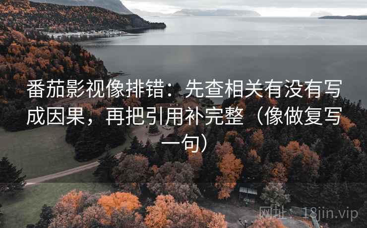 番茄影视像排错：先查相关有没有写成因果，再把引用补完整（像做复写一句）