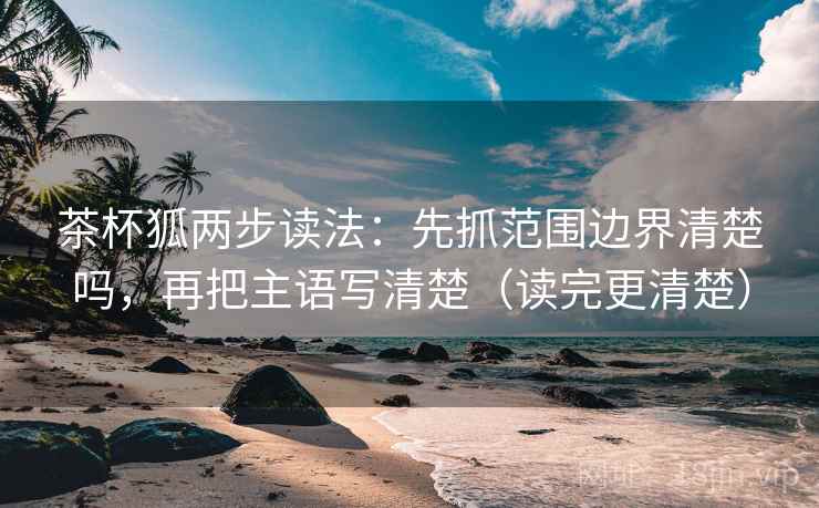 茶杯狐两步读法：先抓范围边界清楚吗，再把主语写清楚（读完更清楚）