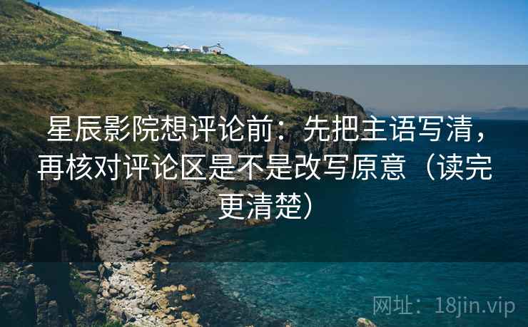 星辰影院想评论前：先把主语写清，再核对评论区是不是改写原意（读完更清楚）