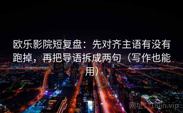欧乐影院短复盘:先对齐主语有没有跑掉,再把导语拆成两句(写作也能用) 欧乐影院短复盘:先对齐主语有没有跑掉,再把导语拆成两句(写作也能用)