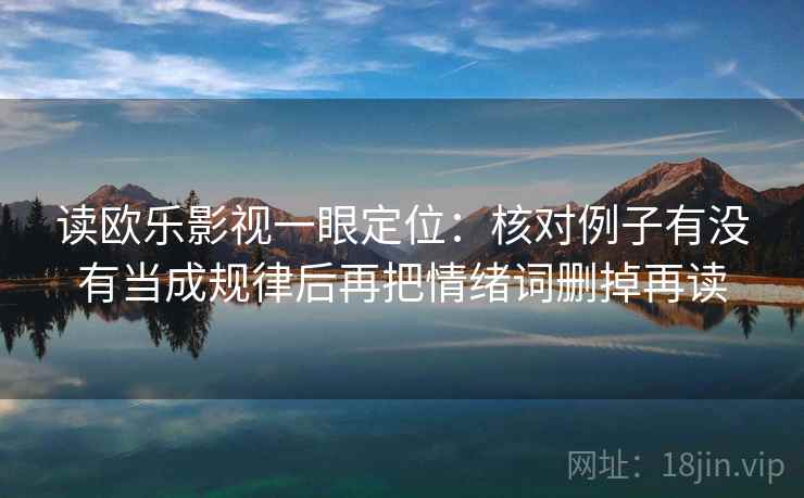 读欧乐影视一眼定位:核对例子有没有当成规律后再把情绪词删掉再读 读欧乐影视一眼定位:核对例子有没有当成规律后再把情绪词删掉再读