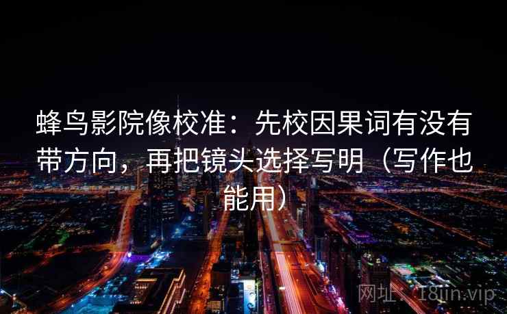 蜂鸟影院像校准：先校因果词有没有带方向，再把镜头选择写明（写作也能用）