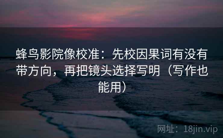 蜂鸟影院像校准:先校因果词有没有带方向,再把镜头选择写明(写作也能用) 蜂鸟影院像校准:先校因果词有没有带方向,再把镜头选择写明(写作也能用)