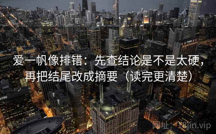 爱一帆像排错:先查结论是不是太硬,再把结尾改成摘要(读完更清楚) 爱一帆像排错:先查结论是不是太硬,再把结尾改成摘要(读完更清楚)