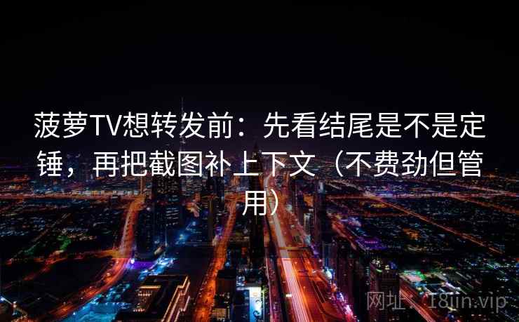 菠萝TV想转发前：先看结尾是不是定锤，再把截图补上下文（不费劲但管用）