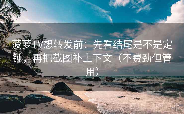 菠萝TV想转发前:先看结尾是不是定锤,再把截图补上下文(不费劲但管用) 菠萝TV想转发前:先看结尾是不是定锤,再把截图补上下文(不费劲但管用)