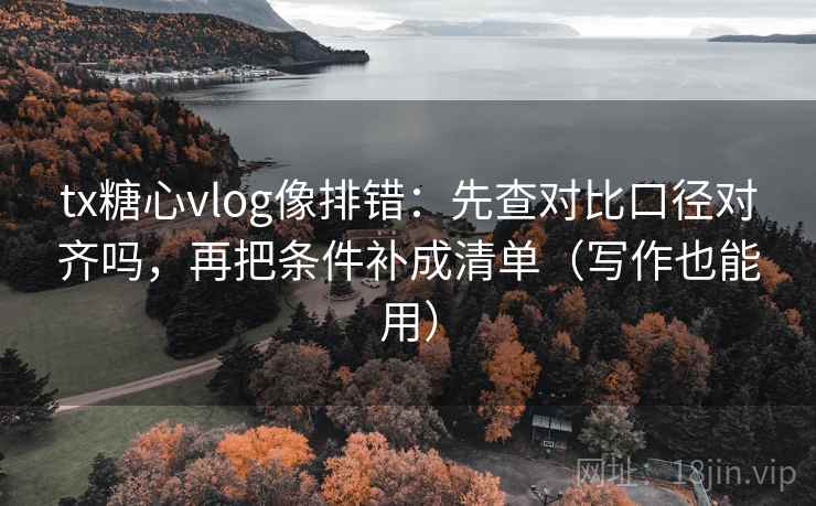 tx糖心vlog像排错:先查对比口径对齐吗,再把条件补成清单(写作也能用) tx糖心vlog像排错:先查对比口径对齐吗,再把条件补成清单(写作也能用)