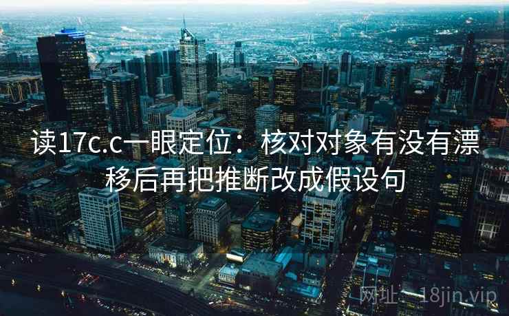 读17c.c一眼定位:核对对象有没有漂移后再把推断改成假设句 读17c.c一眼定位:核对对象有没有漂移后再把推断改成假设句