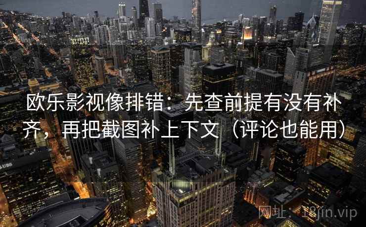 欧乐影视像排错：先查前提有没有补齐，再把截图补上下文（评论也能用）
