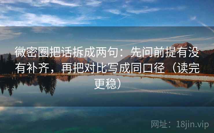 微密圈把话拆成两句:先问前提有没有补齐,再把对比写成同口径(读完更稳) 微密圈把话拆成两句:先问前提有没有补齐,再把对比写成同口径(读完更稳)