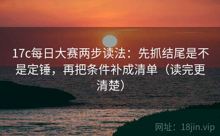 17c每日大赛两步读法：先抓结尾是不是定锤，再把条件补成清单（读完更清楚）